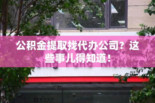 定远公积金提取找代办公司？这些事儿得知道！