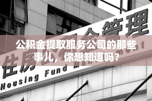 定远公积金提取服务公司的那些事儿，你想知道吗？