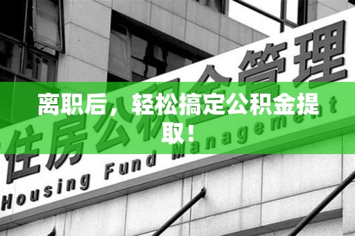定远离职后，轻松搞定公积金提取！