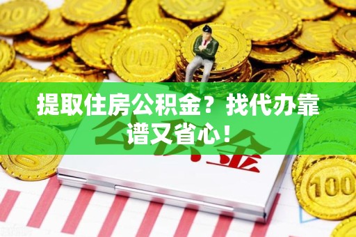 定远提取住房公积金？找代办靠谱又省心！