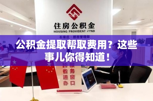定远公积金提取帮取费用？这些事儿你得知道！