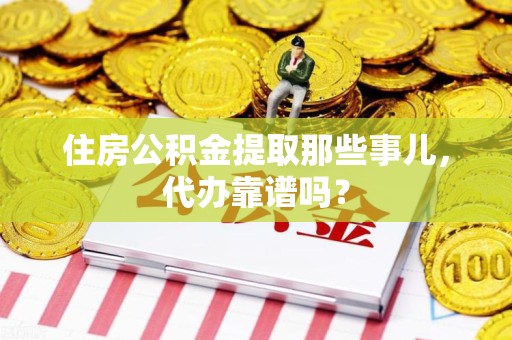 定远住房公积金提取那些事儿，代办靠谱吗？
