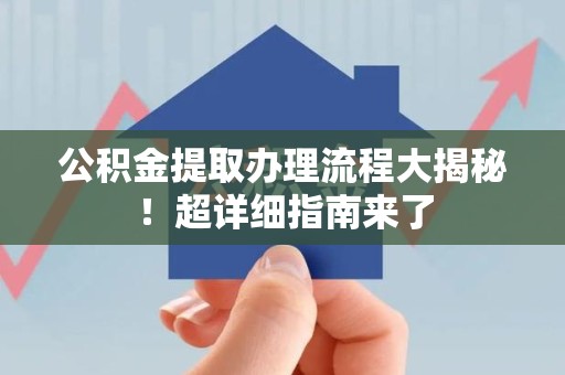 定远公积金提取办理流程大揭秘！超详细指南来了