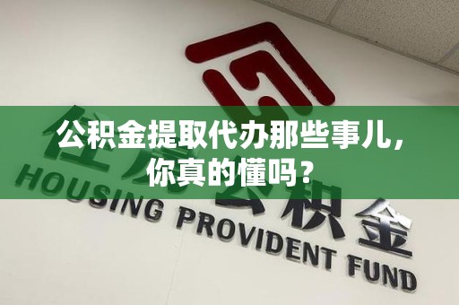 定远公积金提取代办那些事儿，你真的懂吗？