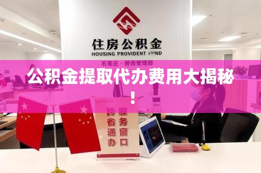 定远公积金提取代办费用大揭秘! 定远公积金提取代办费用大揭秘!