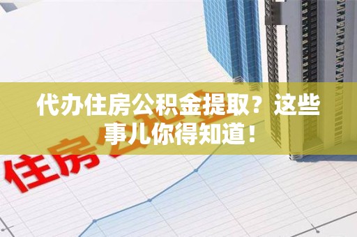 定远代办住房公积金提取？这些事儿你得知道！