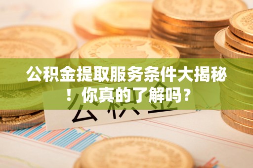 定远公积金提取服务条件大揭秘！你真的了解吗？