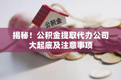 定远揭秘！公积金提取代办公司大起底及注意事项