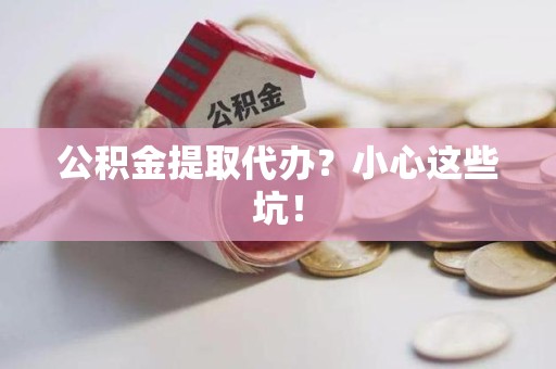 定远公积金提取代办？小心这些坑！