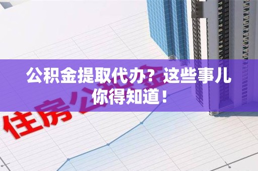 定远公积金提取代办？这些事儿你得知道！