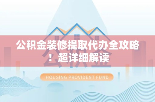 定远公积金装修提取代办全攻略！超详细解读