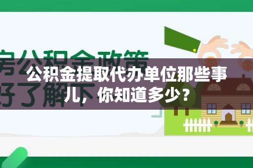 定远公积金提取代办单位那些事儿,你知道多少? 定远公积金提取代办单位那些事儿,你知道多少?