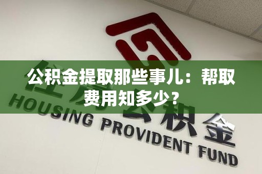 定远公积金提取那些事儿:帮取费用知多少? 定远公积金提取那些事儿:帮取费用知多少?