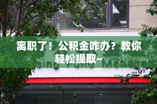 定远离职了！公积金咋办？教你轻松提取~
