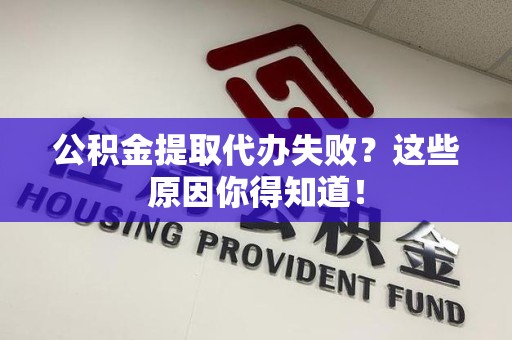 定远公积金提取代办失败?这些原因你得知道! 定远公积金提取代办失败?这些原因你得知道!