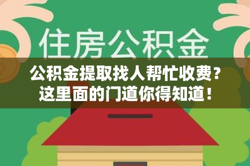 定远公积金提取找人帮忙收费？这里面的门道你得知道！