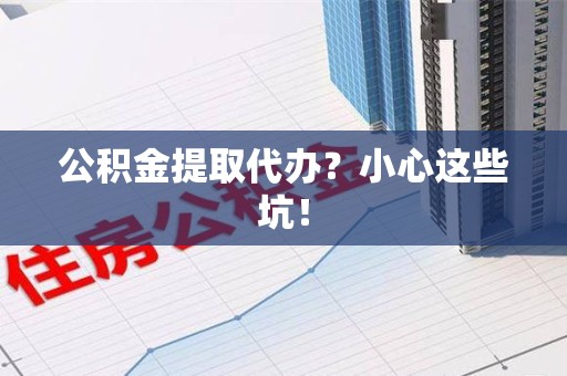 定远公积金提取代办?小心这些坑! 定远公积金提取代办?小心这些坑!