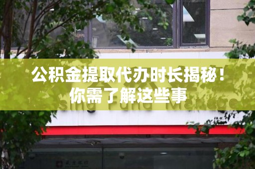 定远公积金提取代办时长揭秘！你需了解这些事