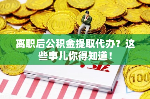 定远离职后公积金提取代办?这些事儿你得知道! 定远离职后公积金提取代办?这些事儿你得知道!