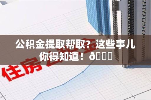 定远公积金提取帮取？这些事儿你得知道！😎