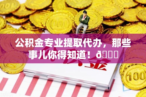 定远公积金专业提取代办，那些事儿你得知道！😎