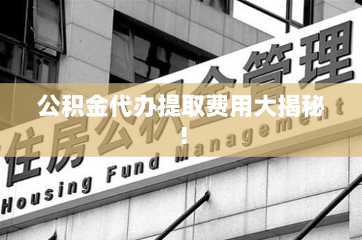定远公积金代办提取费用大揭秘！