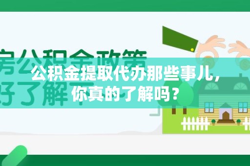 定远公积金提取代办那些事儿，你真的了解吗？