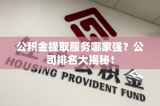 定远公积金提取服务哪家强?公司排名大揭秘! 定远公积金提取服务哪家强?公司排名大揭秘!
