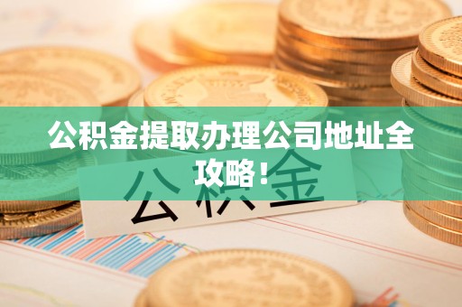 定远公积金提取办理公司地址全攻略！