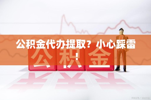 定远公积金代办提取？小心踩雷！