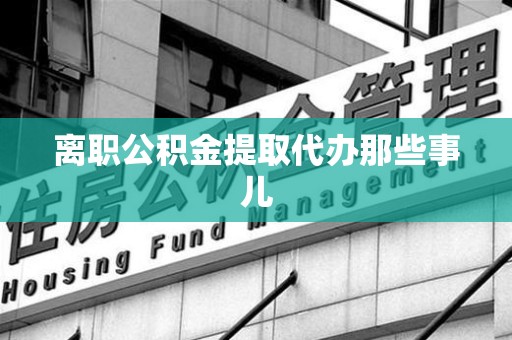 定远离职公积金提取代办那些事儿